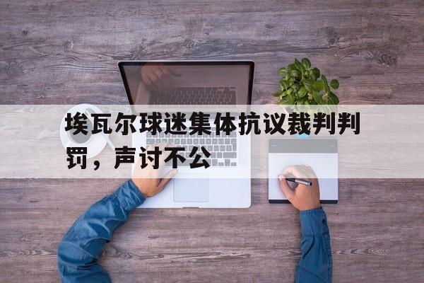 埃瓦尔球迷集体抗议裁判判罚，声讨不公